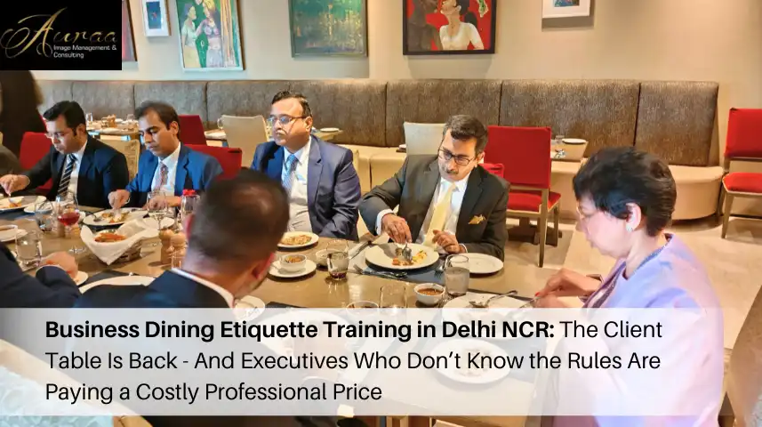 Business Dining Etiquette Training in Delhi NCR: The Client Table Is Back - And Executives Who Don’t Know the Rules Are Paying a Costly Professional Price