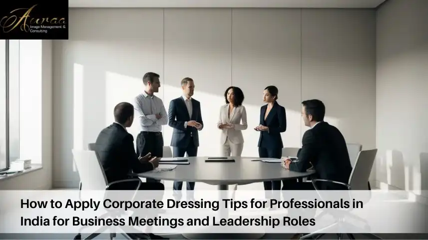 How to Apply Corporate Dressing Tips for Professionals in India for Business Meetings and Leadership Roles