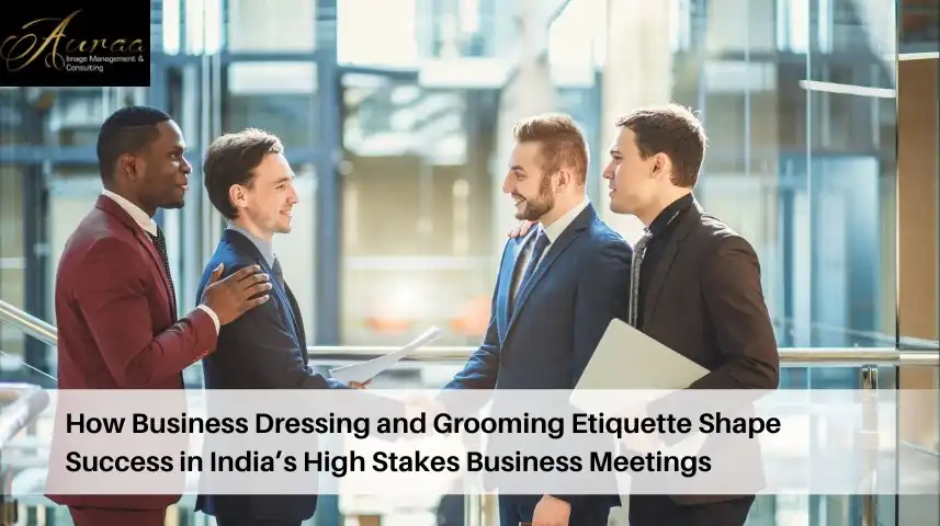 How Business Dressing and Grooming Etiquette Shape Success in India’s High Stakes Business Meetings