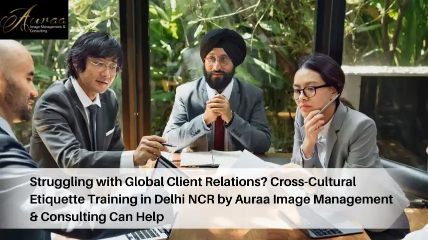 Struggling with Global Client Relations? Cross-Cultural Etiquette Training in Delhi NCR by Auraa Image Management & Consulting Can Help