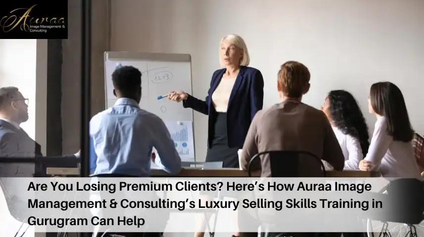 Are You Losing Premium Clients? Hereâ€™s How Auraa Image Management & Consultingâ€™s Luxury Selling Skills Training in Gurugram Can Help