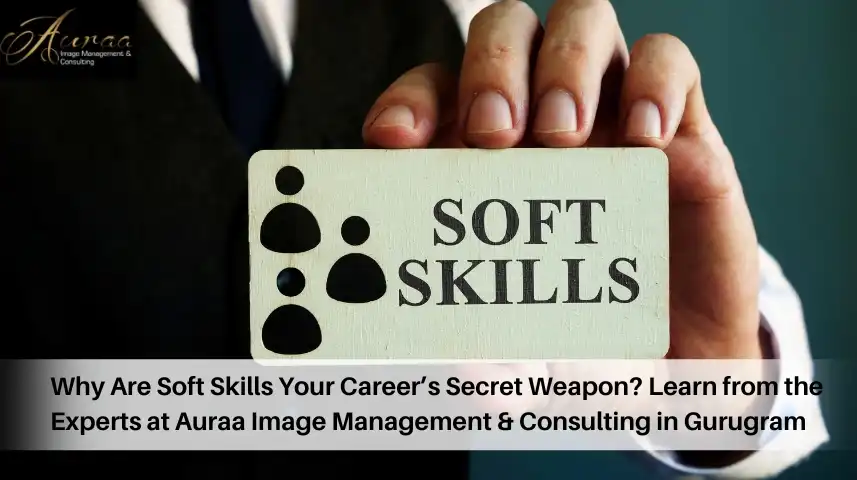 Why Are Soft Skills Your Careerâ€™s Secret Weapon? Learn from the Experts at Auraa Image Management & Consulting in Gurugram