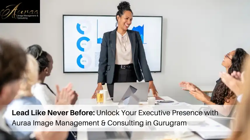 Lead Like Never Before: Unlock Your Executive Presence with Auraa Image Management & Consulting in Gurugram