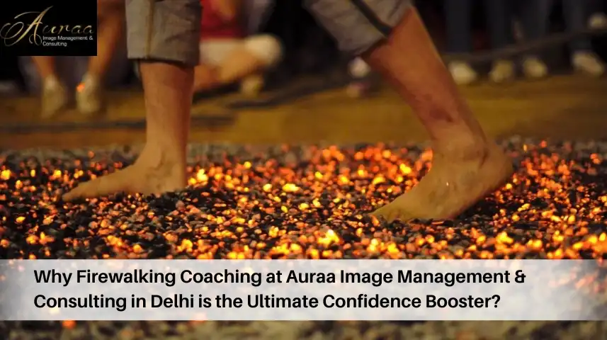 Why Firewalking Coaching at Auraa Image Management & Consulting in Delhi is the Ultimate Confidence Booster?